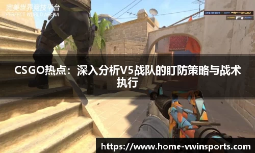 CSGO热点：深入分析V5战队的盯防策略与战术执行