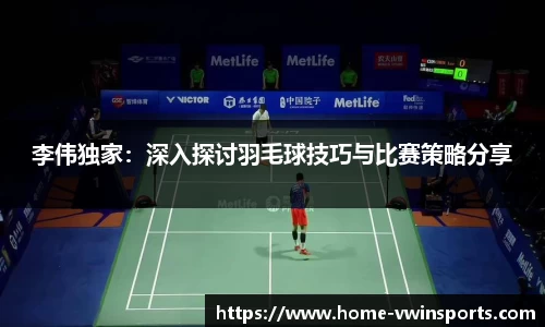 李伟独家：深入探讨羽毛球技巧与比赛策略分享