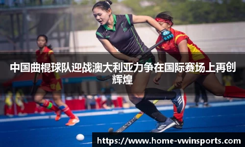 中国曲棍球队迎战澳大利亚力争在国际赛场上再创辉煌