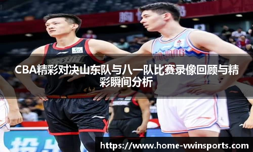 CBA精彩对决山东队与八一队比赛录像回顾与精彩瞬间分析
